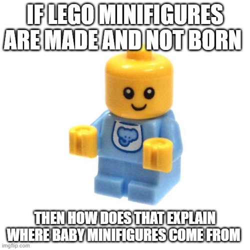 Where do Baby Minifigures come from | IF LEGO MINIFIGURES ARE MADE AND NOT BORN; THEN HOW DOES THAT EXPLAIN WHERE BABY MINIFIGURES COME FROM | image tagged in baby lego minifigure | made w/ Imgflip meme maker