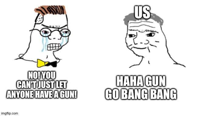 No you Can't Just | US; NO! YOU CAN'T JUST LET ANYONE HAVE A GUN! HAHA GUN GO BANG BANG | image tagged in no you can't just | made w/ Imgflip meme maker