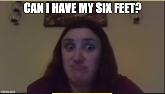 CAN I HAVE MY SIX FEET? | image tagged in memes | made w/ Imgflip meme maker