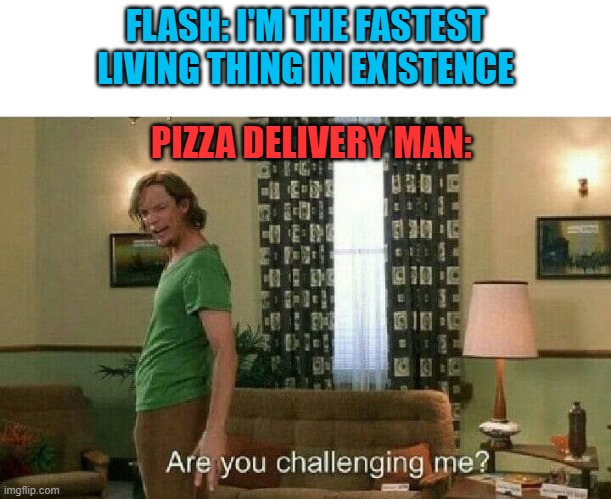 Are you challenging me? |  FLASH: I'M THE FASTEST LIVING THING IN EXISTENCE; PIZZA DELIVERY MAN: | image tagged in are you challenging me,pizza delivery man,flash,memes | made w/ Imgflip meme maker
