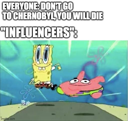 Chernobyl | EVERYONE: DON'T GO TO CHERNOBYL, YOU WILL DIE; "INFLUENCERS": | image tagged in repost,memes,funny,spongebob,baby jesus for moderator | made w/ Imgflip meme maker