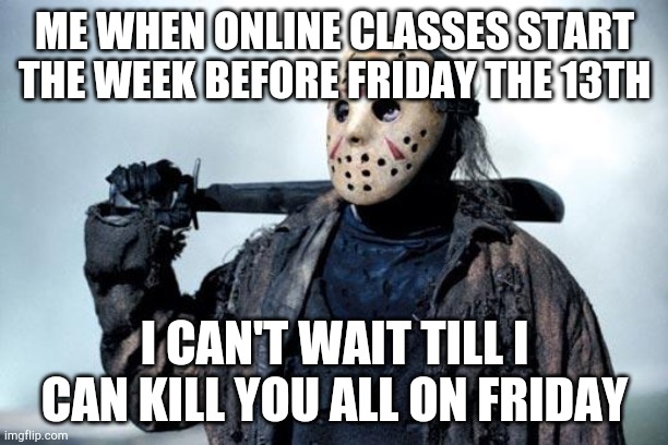 Jason | ME WHEN ONLINE CLASSES START THE WEEK BEFORE FRIDAY THE 13TH; I CAN'T WAIT TILL I CAN KILL YOU ALL ON FRIDAY | image tagged in jason | made w/ Imgflip meme maker