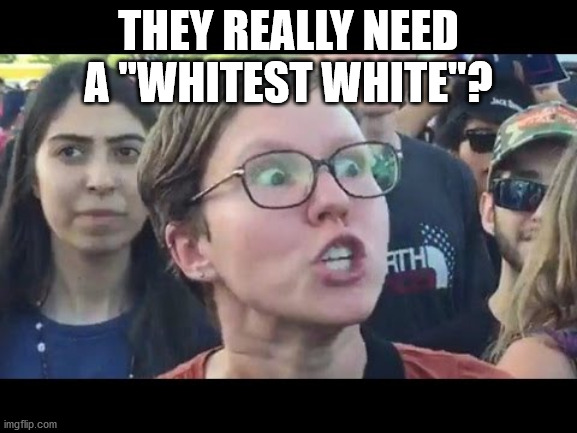 Angry sjw | THEY REALLY NEED A "WHITEST WHITE"? | image tagged in angry sjw | made w/ Imgflip meme maker