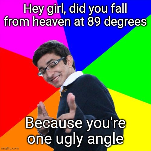 Subtle Pickup Liner Meme | Hey girl, did you fall from heaven at 89 degrees; Because you're one ugly angle | image tagged in memes,subtle pickup liner | made w/ Imgflip meme maker