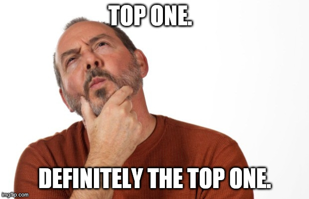pondering  that... | TOP ONE. DEFINITELY THE TOP ONE. | image tagged in pondering that | made w/ Imgflip meme maker