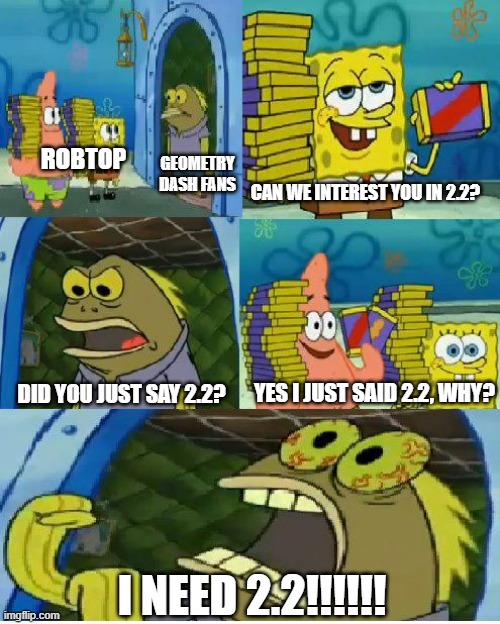 2.2 | ROBTOP; GEOMETRY DASH FANS; CAN WE INTEREST YOU IN 2.2? YES I JUST SAID 2.2, WHY? DID YOU JUST SAY 2.2? I NEED 2.2!!!!!! | image tagged in memes,chocolate spongebob | made w/ Imgflip meme maker