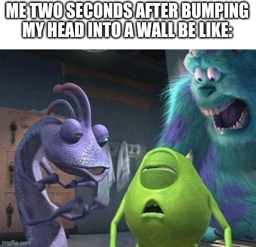 ? | ME TWO SECONDS AFTER BUMPING MY HEAD INTO A WALL BE LIKE: | image tagged in monsters inc | made w/ Imgflip meme maker