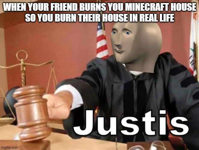 JJJUUUUUSSSTTTISSSSS | WHEN YOUR FRIEND BURNS YOU MINECRAFT HOUSE
SO YOU BURN THEIR HOUSE IN REAL LIFE | image tagged in meme man justis | made w/ Imgflip meme maker