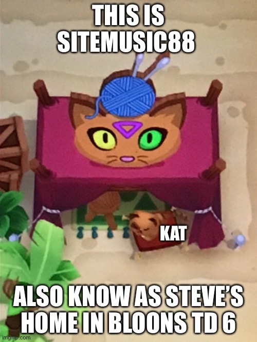 The original meme | THIS IS SITEMUSIC88; KAT; ALSO KNOW AS STEVE’S HOME IN BLOONS TD 6 | image tagged in sitemusic88 bloons td 6 house | made w/ Imgflip meme maker