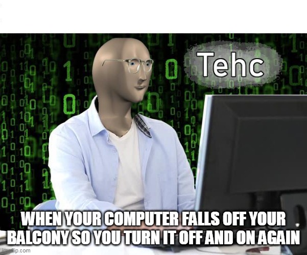 tehc | WHEN YOUR COMPUTER FALLS OFF YOUR BALCONY SO YOU TURN IT OFF AND ON AGAIN | image tagged in tehc | made w/ Imgflip meme maker