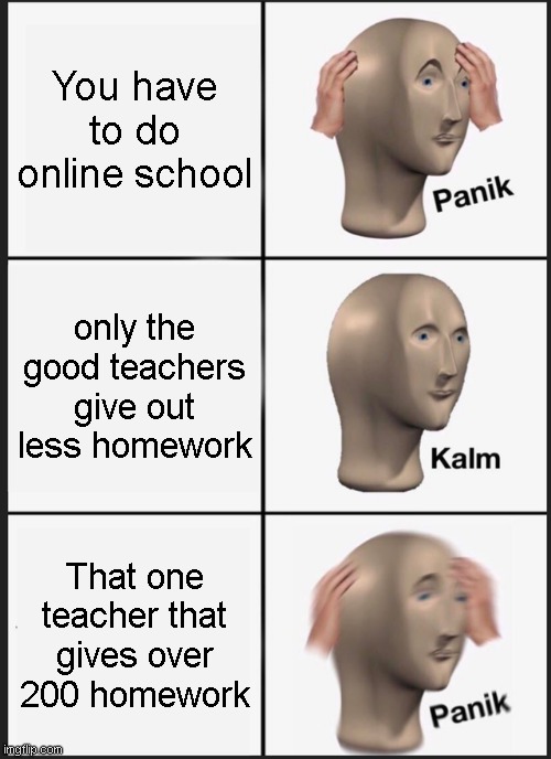 Online school S U C C | You have to do online school; only the good teachers give out less homework; That one teacher that gives over 200 homework | image tagged in memes,panik kalm panik,online school | made w/ Imgflip meme maker