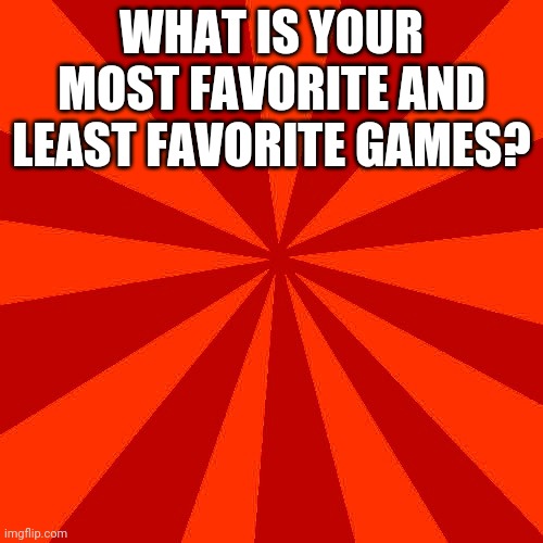 Red blank background | WHAT IS YOUR MOST FAVORITE AND LEAST FAVORITE GAMES? | image tagged in red blank background | made w/ Imgflip meme maker