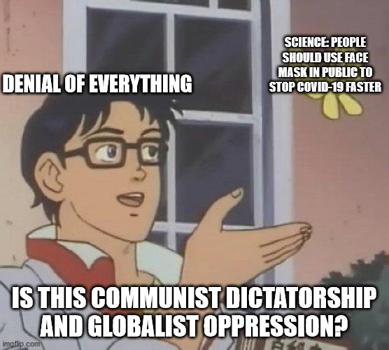Is This A Pigeon Meme | DENIAL OF EVERYTHING SCIENCE: PEOPLE SHOULD USE FACE MASK IN PUBLIC TO STOP COVID-19 FASTER IS THIS COMMUNIST DICTATORSHIP AND GLOBALIST OPP | image tagged in memes,is this a pigeon | made w/ Imgflip meme maker