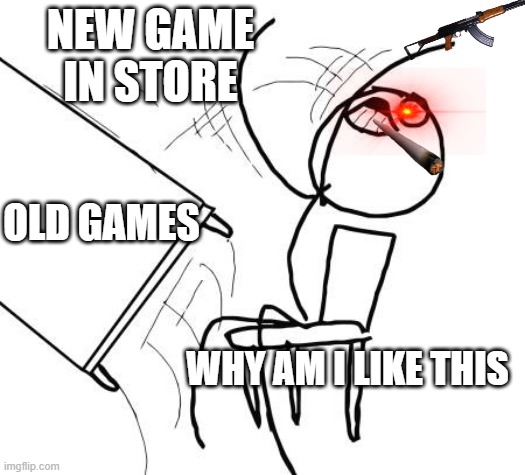 ø | NEW GAME IN STORE; OLD GAMES; WHY AM I LIKE THIS | image tagged in memes,table flip guy | made w/ Imgflip meme maker