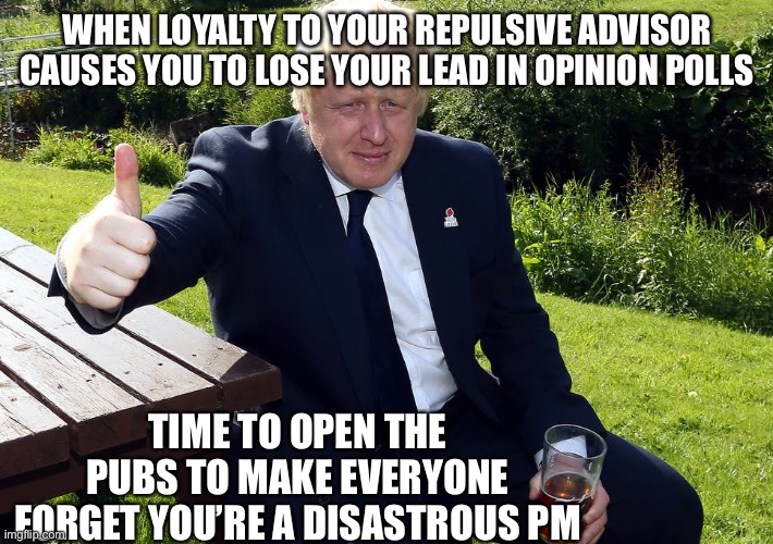 Boris Johnson distraction tactics | WHEN LOYALTY TO YOUR REPULSIVE ADVISOR CAUSES YOU TO LOSE YOUR LEAD IN OPINION POLLS; TIME TO OPEN THE PUBS TO MAKE EVERYONE FORGET YOU’RE A DISASTROUS PM | image tagged in boris johnson,covid-19,covid19,conservatives,beer,lockdown | made w/ Imgflip meme maker
