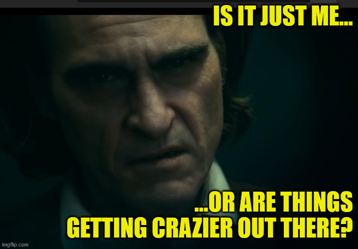 Is it just me? -- Joker | IS IT JUST ME... ...OR ARE THINGS GETTING CRAZIER OUT THERE? | image tagged in joker,riots,crazy,batman,joaquin phoenix | made w/ Imgflip meme maker