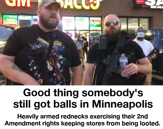 You loot, we shoot! | Good thing somebody's still got balls in Minneapolis; Heavily armed rednecks exercising their 2nd Amendment rights keeping stores from being looted. | image tagged in 2nd amendment,balls,cojones,rednecks,looters,you loot we shoot | made w/ Imgflip meme maker