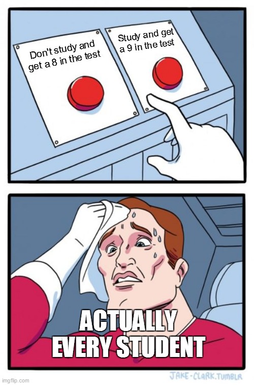 Two Buttons Meme | Study and get a 9 in the test; Don't study and get a 8 in the test; ACTUALLY EVERY STUDENT | image tagged in memes,two buttons | made w/ Imgflip meme maker