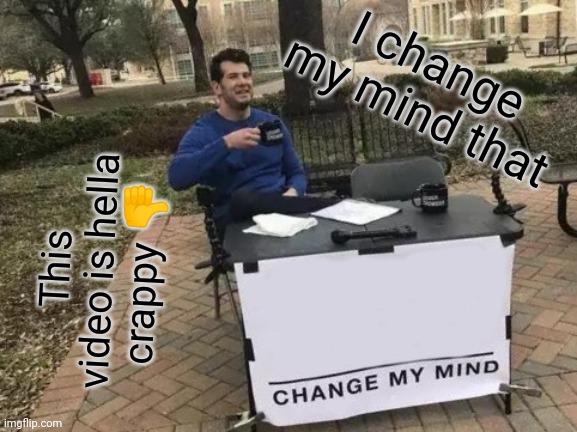 I change my mind that This video is hella crappy ? | image tagged in memes,change my mind | made w/ Imgflip meme maker