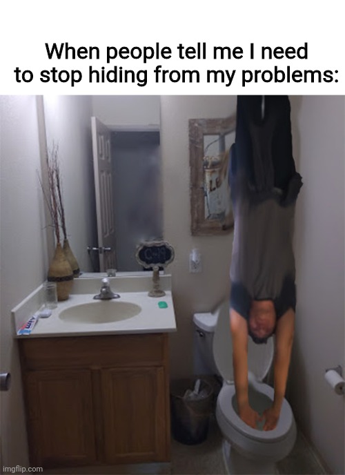 *Insert Creative Title Here* | When people tell me I need to stop hiding from my problems: | image tagged in memes,funny,funny memes,lol,lol so funny,fun | made w/ Imgflip meme maker