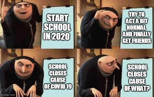 Gru's Plan Meme | START SCHOOL IN 2020; TRY TO ACT A BIT NORMAL  AND FINALLY GET FRIENDS; SCHOOL CLOSES CAUSE OF COVID 19; SCHOOL CLOSES CAUSE OF WHAT? | image tagged in gru's plan | made w/ Imgflip meme maker