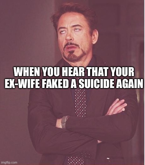 Face You Make Robert Downey Jr Meme | WHEN YOU HEAR THAT YOUR EX-WIFE FAKED A SUICIDE AGAIN | image tagged in memes,face you make robert downey jr | made w/ Imgflip meme maker