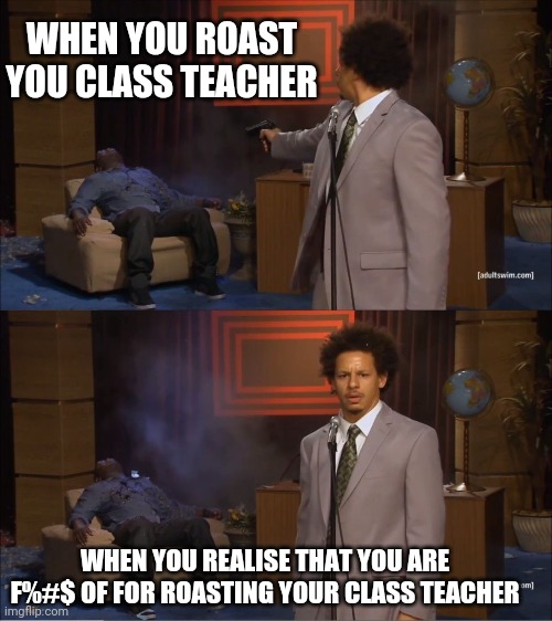 Who Killed Hannibal | WHEN YOU ROAST YOU CLASS TEACHER; WHEN YOU REALISE THAT YOU ARE F%#$ OF FOR ROASTING YOUR CLASS TEACHER | image tagged in memes,who killed hannibal | made w/ Imgflip meme maker