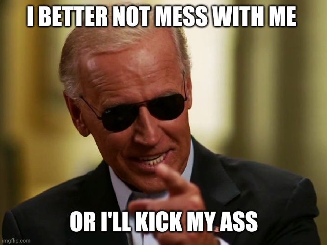 Cool Joe Biden | I BETTER NOT MESS WITH ME OR I'LL KICK MY ASS | image tagged in cool joe biden | made w/ Imgflip meme maker