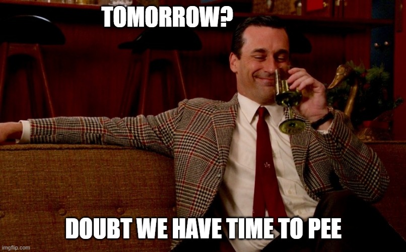 Don Draper New Years Eve | TOMORROW? DOUBT WE HAVE TIME TO PEE | image tagged in don draper new years eve | made w/ Imgflip meme maker