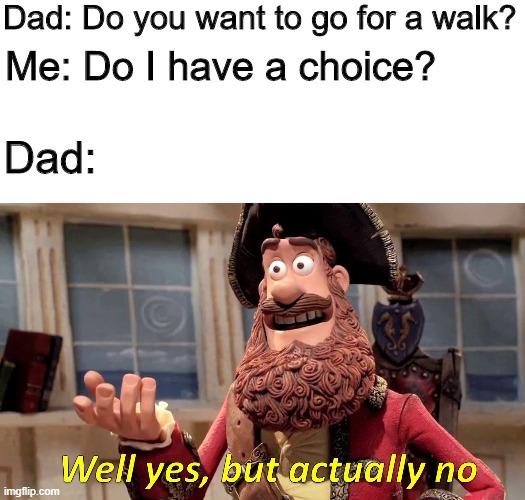 Well Yes, But Actually No | Dad: Do you want to go for a walk? Me: Do I have a choice? Dad: | image tagged in memes,well yes but actually no | made w/ Imgflip meme maker