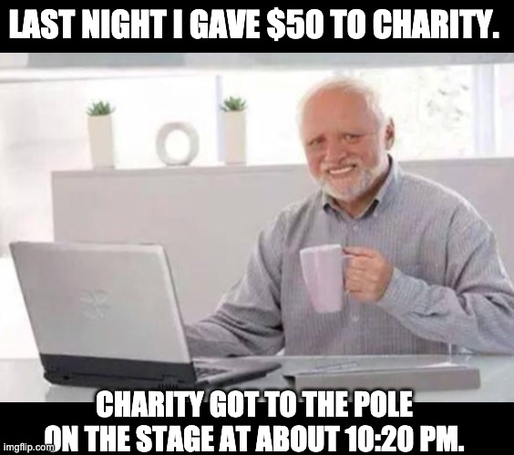 Deduct it on your taxes! | LAST NIGHT I GAVE $50 TO CHARITY. CHARITY GOT TO THE POLE ON THE STAGE AT ABOUT 10:20 PM. | image tagged in harold | made w/ Imgflip meme maker