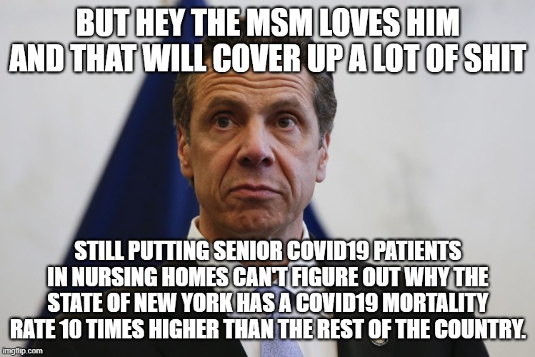 Andrew Cuomo | BUT HEY THE MSM LOVES HIM AND THAT WILL COVER UP A LOT OF SHIT STILL PUTTING SENIOR COVID19 PATIENTS IN NURSING HOMES CAN'T FIGURE OUT WHY T | image tagged in andrew cuomo | made w/ Imgflip meme maker