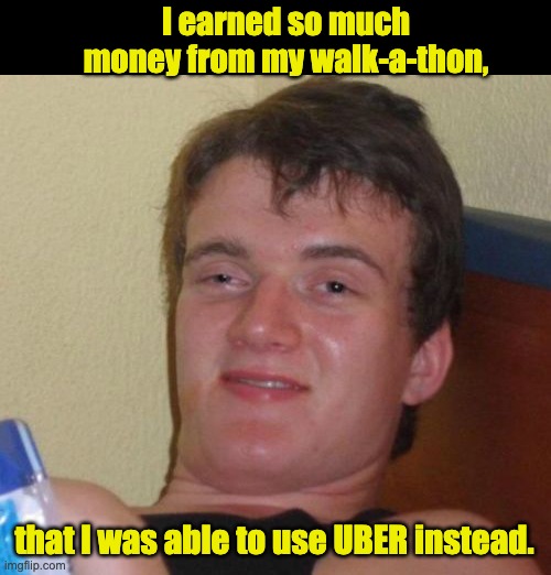 Ba-dum-tiss | I earned so much money from my walk-a-thon, that I was able to use UBER instead. | image tagged in memes,10 guy | made w/ Imgflip meme maker