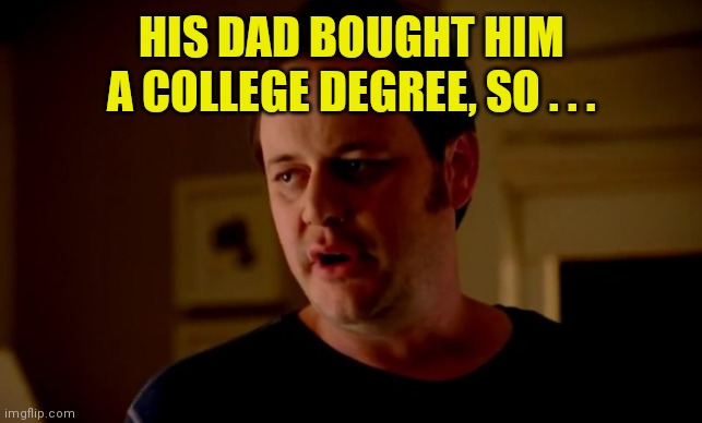 Jake from state farm | HIS DAD BOUGHT HIM A COLLEGE DEGREE, SO . . . | image tagged in jake from state farm | made w/ Imgflip meme maker
