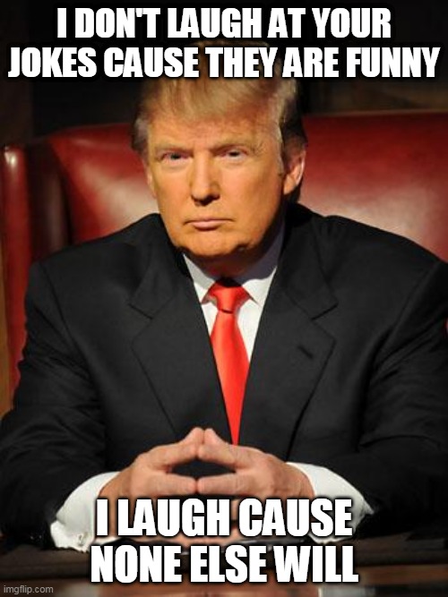 i don't |  I DON'T LAUGH AT YOUR JOKES CAUSE THEY ARE FUNNY; I LAUGH CAUSE NONE ELSE WILL | image tagged in serious trump | made w/ Imgflip meme maker