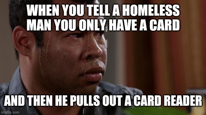 sweating bullets | WHEN YOU TELL A HOMELESS MAN YOU ONLY HAVE A CARD; AND THEN HE PULLS OUT A CARD READER | image tagged in sweating bullets | made w/ Imgflip meme maker
