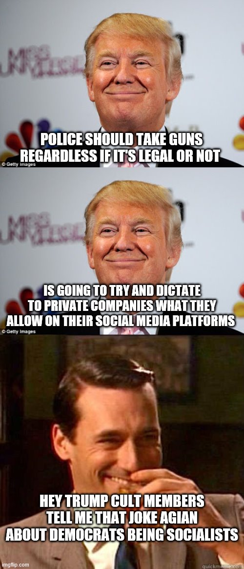 POLICE SHOULD TAKE GUNS REGARDLESS IF IT'S LEGAL OR NOT; IS GOING TO TRY AND DICTATE TO PRIVATE COMPANIES WHAT THEY ALLOW ON THEIR SOCIAL MEDIA PLATFORMS; HEY TRUMP CULT MEMBERS TELL ME THAT JOKE AGIAN ABOUT DEMOCRATS BEING SOCIALISTS | image tagged in laughing don draper,donald trump approves | made w/ Imgflip meme maker