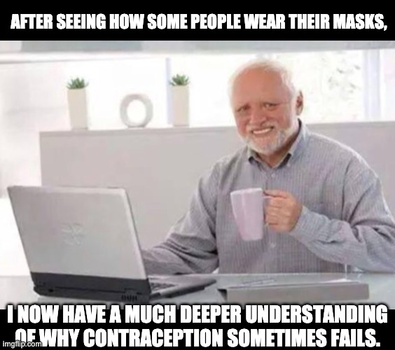 People walking around half cocked. | AFTER SEEING HOW SOME PEOPLE WEAR THEIR MASKS, I NOW HAVE A MUCH DEEPER UNDERSTANDING OF WHY CONTRACEPTION SOMETIMES FAILS. | image tagged in harold | made w/ Imgflip meme maker
