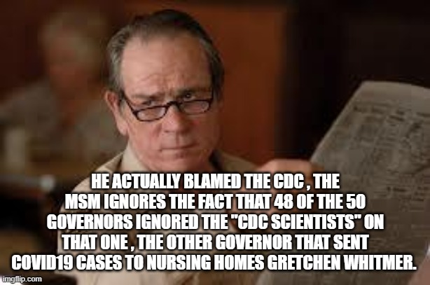 no country for old men tommy lee jones | HE ACTUALLY BLAMED THE CDC , THE MSM IGNORES THE FACT THAT 48 OF THE 50 GOVERNORS IGNORED THE "CDC SCIENTISTS" ON THAT ONE , THE OTHER GOVER | image tagged in no country for old men tommy lee jones | made w/ Imgflip meme maker