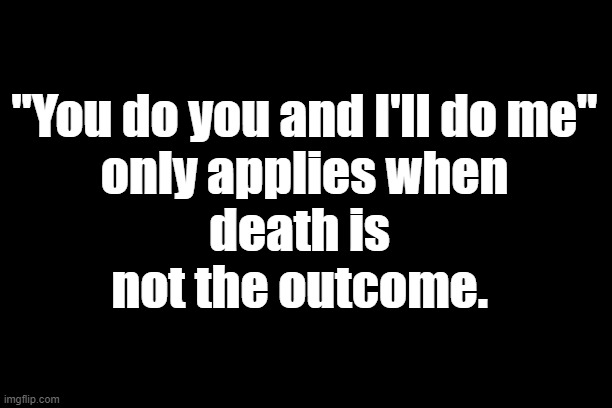 you do you, selfish, democrat | "You do you and I'll do me"
only applies when
death is 
not the outcome. | image tagged in you do you,selfish,democrat | made w/ Imgflip meme maker