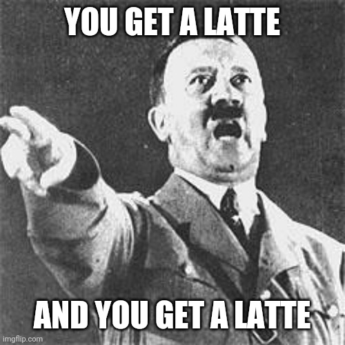 Hitler | YOU GET A LATTE AND YOU GET A LATTE | image tagged in hitler | made w/ Imgflip meme maker