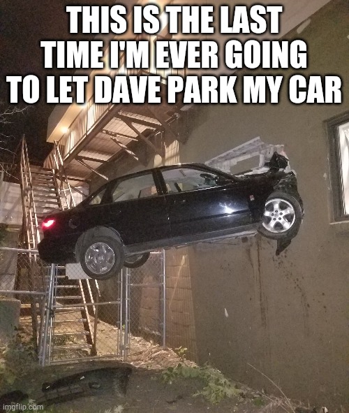 Parking fail | THIS IS THE LAST TIME I'M EVER GOING TO LET DAVE PARK MY CAR | image tagged in parking,car crash,funny,memes | made w/ Imgflip meme maker