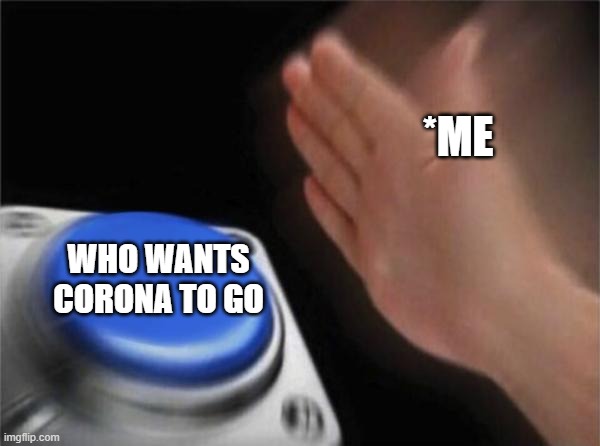 Blank Nut Button | *ME; WHO WANTS CORONA TO GO | image tagged in memes,blank nut button | made w/ Imgflip meme maker