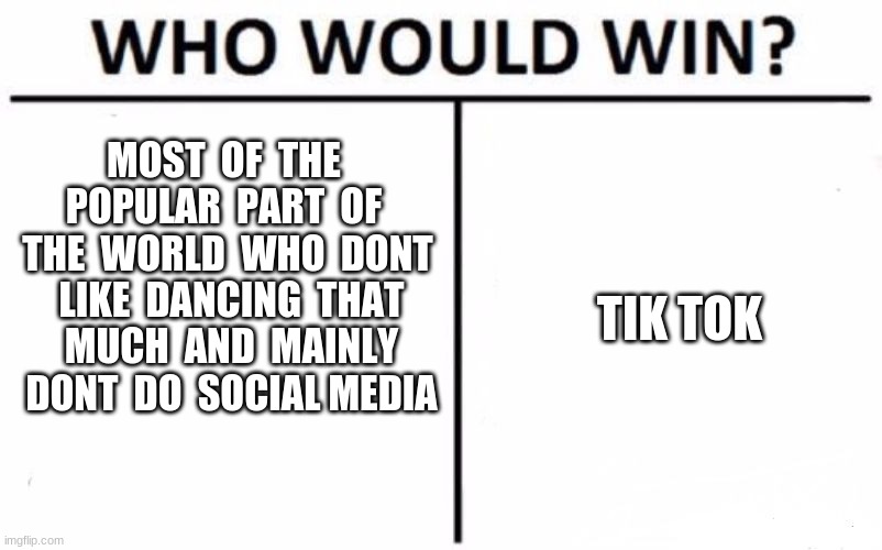 some how it won...... | MOST  OF  THE  POPULAR  PART  OF  THE  WORLD  WHO  DONT  LIKE  DANCING  THAT  MUCH  AND  MAINLY  DONT  DO  SOCIAL MEDIA; TIK TOK | image tagged in memes,who would win,tik tok | made w/ Imgflip meme maker