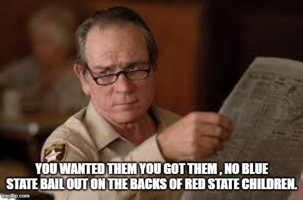 no country for old men tommy lee jones | YOU WANTED THEM YOU GOT THEM , NO BLUE STATE BAIL OUT ON THE BACKS OF RED STATE CHILDREN. | image tagged in no country for old men tommy lee jones | made w/ Imgflip meme maker