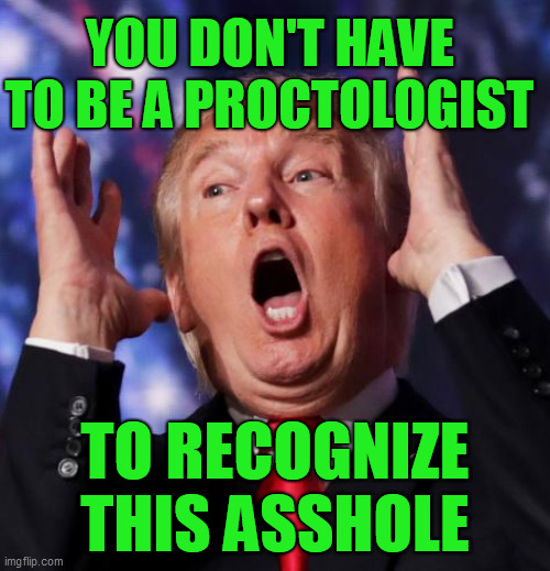 A festering tumor on the backside of America. This asshole needs to go, right now, before he kills more Americans! | YOU DON'T HAVE TO BE A PROCTOLOGIST; TO RECOGNIZE THIS ASSHOLE | image tagged in meme,trump unfit unqualified dangerous,dump trump,trump is an asshole,2020 elections,psychopath | made w/ Imgflip meme maker