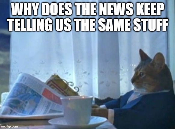 I Should Buy A Boat Cat | WHY DOES THE NEWS KEEP TELLING US THE SAME STUFF | image tagged in memes,i should buy a boat cat | made w/ Imgflip meme maker