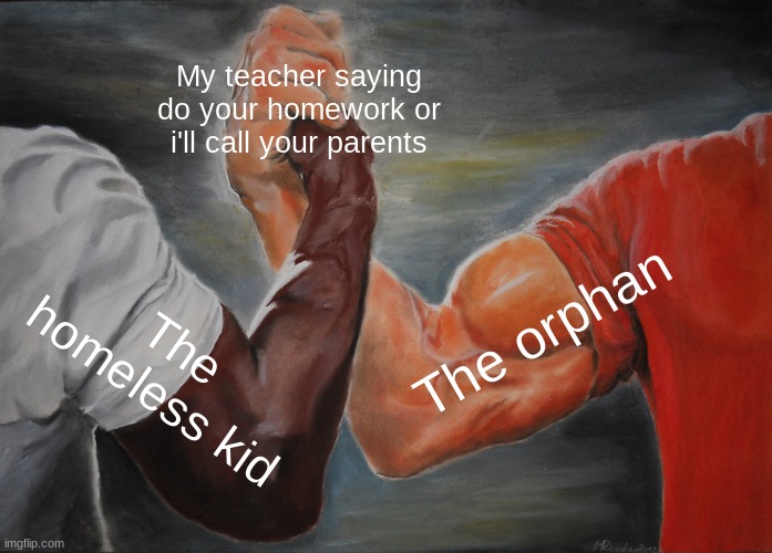 Epic Handshake Meme | My teacher saying do your homework or i'll call your parents; The orphan; The homeless kid | image tagged in memes,epic handshake | made w/ Imgflip meme maker