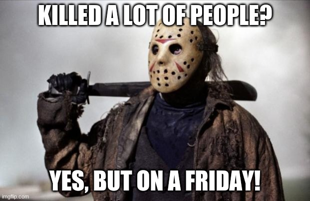 Friday the 13th | KILLED A LOT OF PEOPLE? YES, BUT ON A FRIDAY! | image tagged in friday the 13th | made w/ Imgflip meme maker