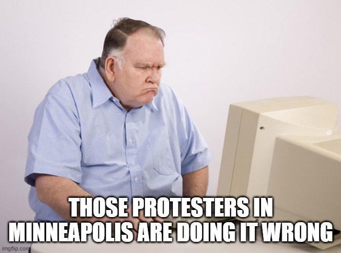 Angry Old Boomer | THOSE PROTESTERS IN MINNEAPOLIS ARE DOING IT WRONG | image tagged in angry old boomer | made w/ Imgflip meme maker